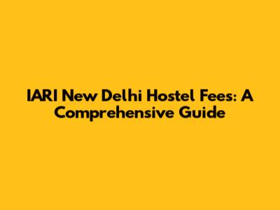 IARI New Delhi Hostel Fees: A Comprehensive Guide