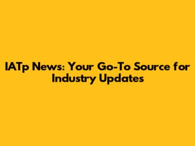 IATp News: Your Go-To Source for Industry Updates