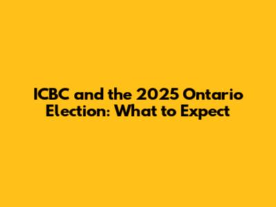 ICBC and the 2025 Ontario Election: What to Expect