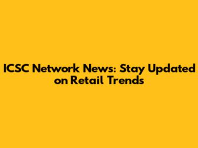 ICSC Network News: Stay Updated on Retail Trends