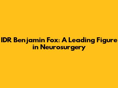 IDR Benjamin Fox: A Leading Figure in Neurosurgery