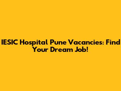 IESIC Hospital Pune Vacancies: Find Your Dream Job!