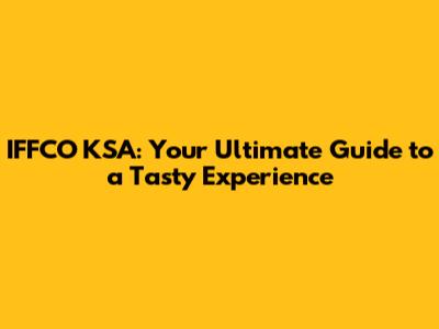 IFFCO KSA: Your Ultimate Guide to a Tasty Experience