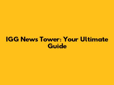 IGG News Tower: Your Ultimate Guide