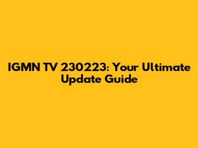 IGMN TV 230223: Your Ultimate Update Guide