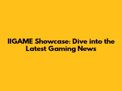 IIGAME Showcase: Dive into the Latest Gaming News