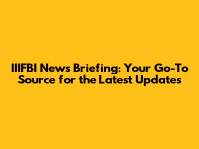 IIIFBI News Briefing: Your Go-To Source for the Latest Updates