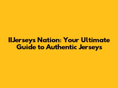 IIJerseys Nation: Your Ultimate Guide to Authentic Jerseys