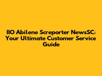 IIO Abilene Screporter NewsSC: Your Ultimate Customer Service Guide