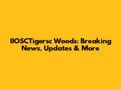 IIOSCTigersc Woods: Breaking News, Updates & More
