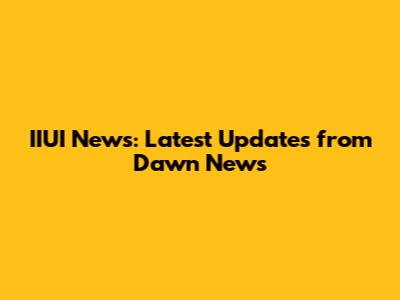 IIUI News: Latest Updates from Dawn News