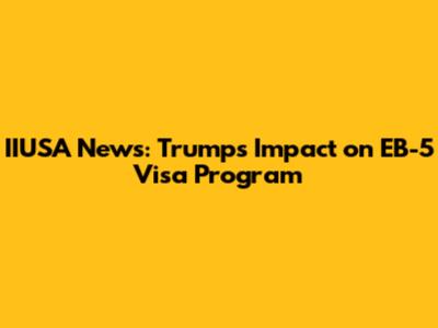 IIUSA News: Trump's Impact on EB-5 Visa Program