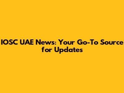 IOSC UAE News: Your Go-To Source for Updates