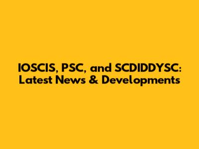 IOSCIS, PSC, and SCDIDDYSC: Latest News & Developments
