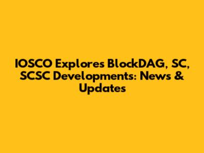 IOSCO Explores BlockDAG, SC, SCSC Developments: News & Updates
