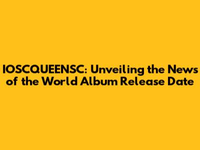 IOSCQUEENSC: Unveiling the News of the World Album Release Date