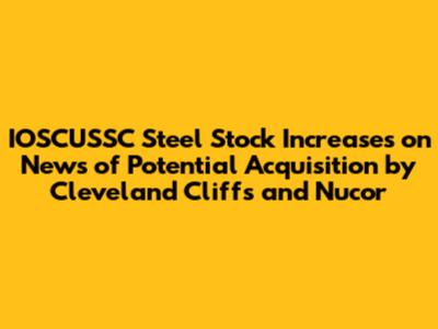 IOSCUSSC Steel Stock Increases on News of Potential Acquisition by Cleveland Cliffs and Nucor