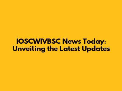 IOSCWIVBSC News Today: Unveiling the Latest Updates