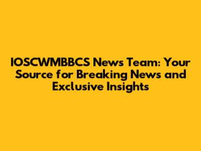 IOSCWMBBCS News Team: Your Source for Breaking News and Exclusive Insights