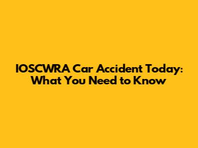 IOSCWRA Car Accident Today: What You Need to Know