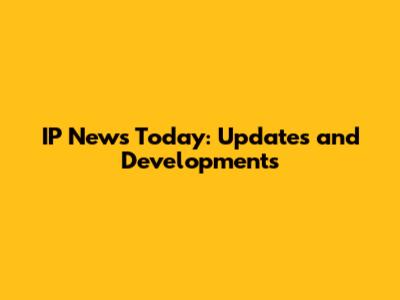 IP News Today: Updates and Developments