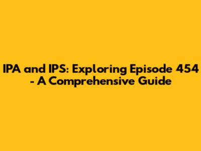 IPA and IPS: Exploring Episode 454 - A Comprehensive Guide
