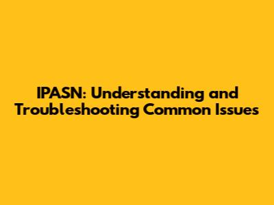 IPASN: Understanding and Troubleshooting Common Issues