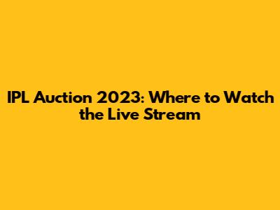 IPL Auction 2023: Where to Watch the Live Stream