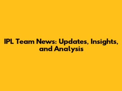 IPL Team News: Updates, Insights, and Analysis
