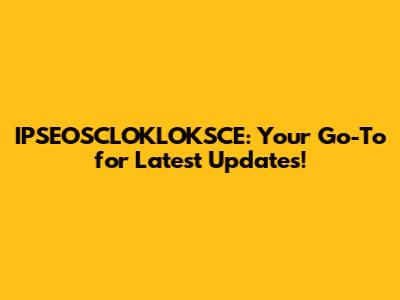IPSEOSCLOKLOKSCE: Your Go-To for Latest Updates!