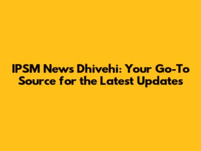 IPSM News Dhivehi: Your Go-To Source for the Latest Updates