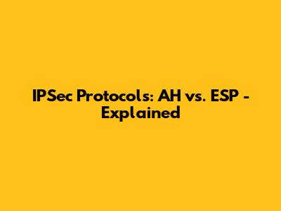 IPSec Protocols: AH vs. ESP - Explained