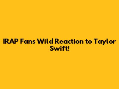IRAP Fan's Wild Reaction to Taylor Swift!