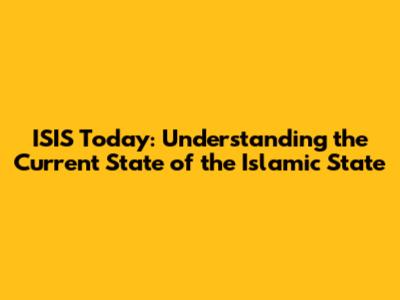 ISIS Today: Understanding the Current State of the Islamic State