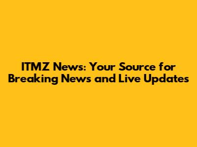 ITMZ News: Your Source for Breaking News and Live Updates