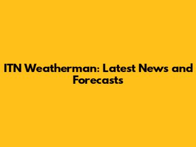 ITN Weatherman: Latest News and Forecasts