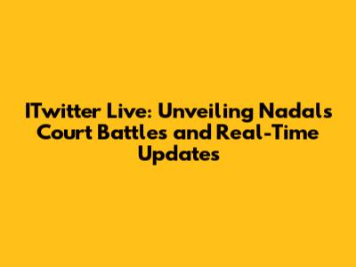 ITwitter Live: Unveiling Nadal's Court Battles and Real-Time Updates