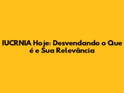 IUCRNIA Hoje: Desvendando o Que é e Sua Relevância