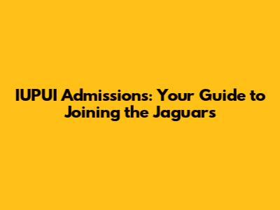 IUPUI Admissions: Your Guide to Joining the Jaguars