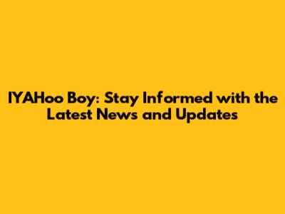 IYAHoo Boy: Stay Informed with the Latest News and Updates