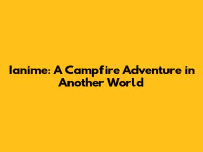 Ianime: A Campfire Adventure in Another World
