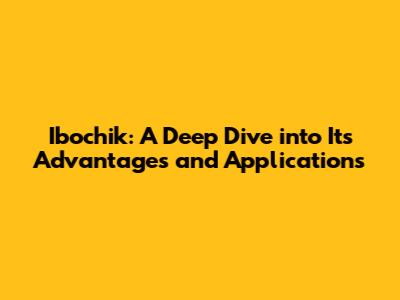 Ibochik: A Deep Dive into Its Advantages and Applications