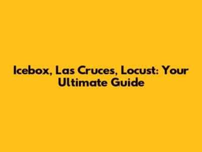 Icebox, Las Cruces, Locust: Your Ultimate Guide