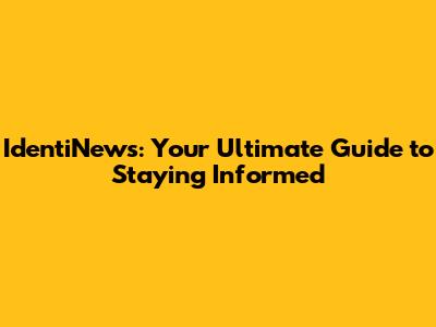 IdentiNews: Your Ultimate Guide to Staying Informed