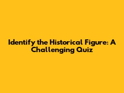 Identify the Historical Figure: A Challenging Quiz