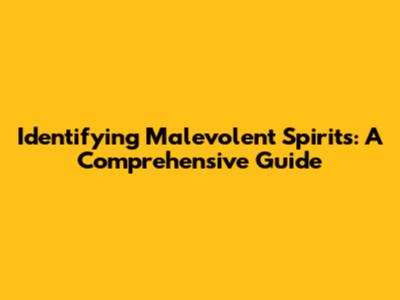 Identifying Malevolent Spirits: A Comprehensive Guide