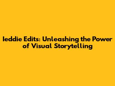 Ieddie Edits: Unleashing the Power of Visual Storytelling