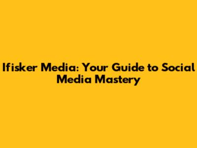 Ifisker Media: Your Guide to Social Media Mastery