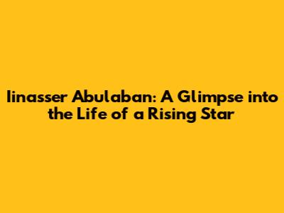 Iinasser Abulaban: A Glimpse into the Life of a Rising Star