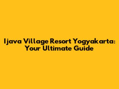 Ijava Village Resort Yogyakarta: Your Ultimate Guide